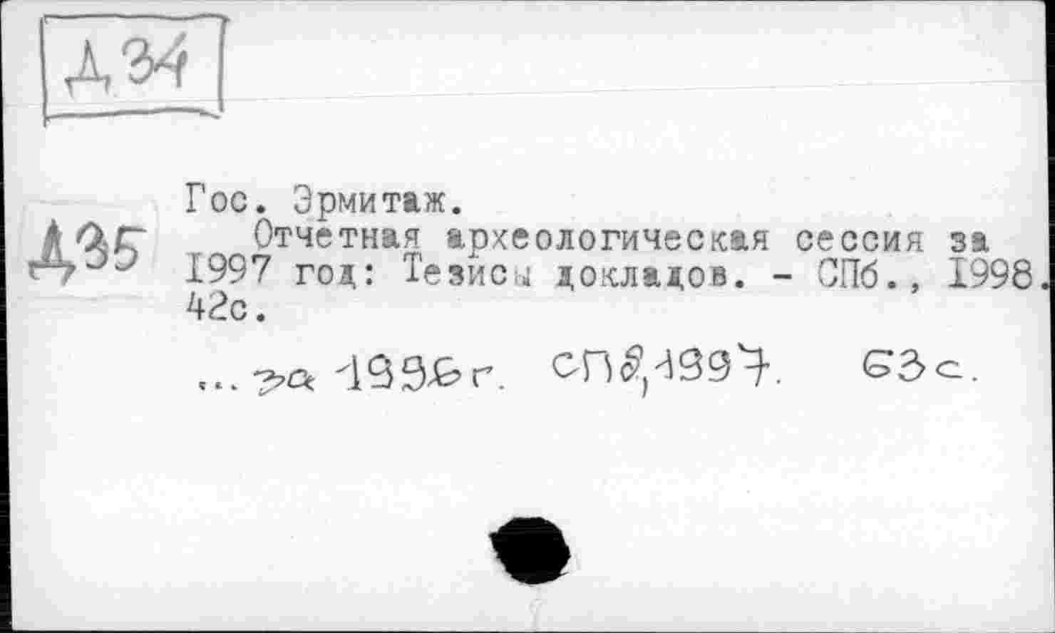 ﻿Д34 '
Гос. Эрмитаж.
À OjC Отчетная археологическая сессия за 1997 год: Тезисы докладов. - СПб., 1998 42с.
СГЦ^Зд^. СЗо.